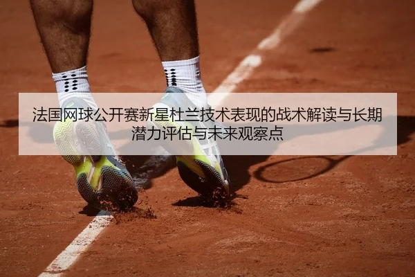 法国网球公开赛新星杜兰技术表现的战术解读与长期潜力评估与未来观察点