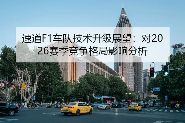 速道F1车队技术升级展望：对2026赛季竞争格局影响分析